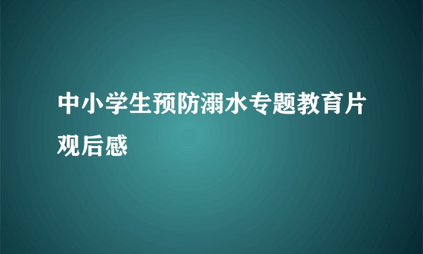 中小学生预防溺水专题教育片观后感