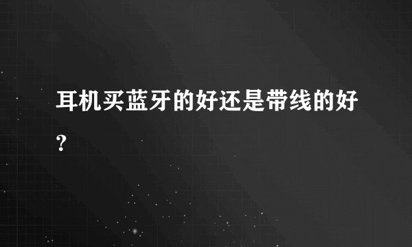 耳机买蓝牙的好还是带线的好？