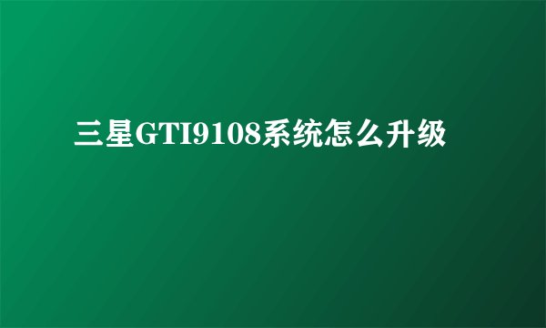 三星GTI9108系统怎么升级