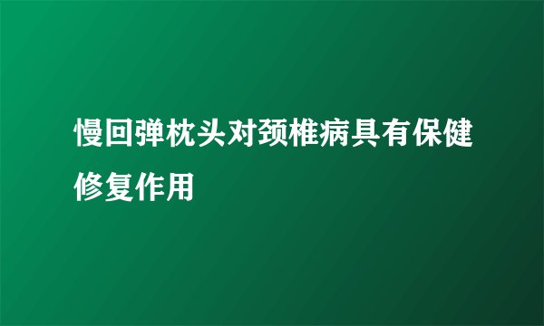 慢回弹枕头对颈椎病具有保健修复作用
