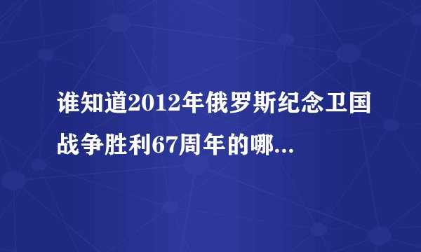 谁知道2012年俄罗斯纪念卫国战争胜利67周年的哪个胜利曲是什么歌名，怎么找啊？、