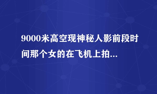 9000米高空现神秘人影前段时间那个女的在飞机上拍到外星人有联系吗？