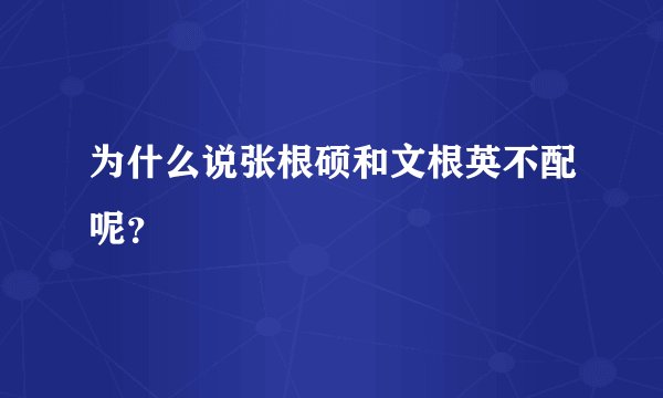 为什么说张根硕和文根英不配呢？