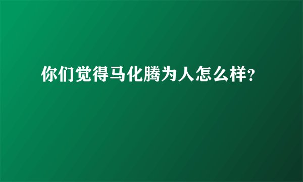 你们觉得马化腾为人怎么样？