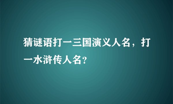 猜谜语打一三国演义人名，打一水浒传人名？