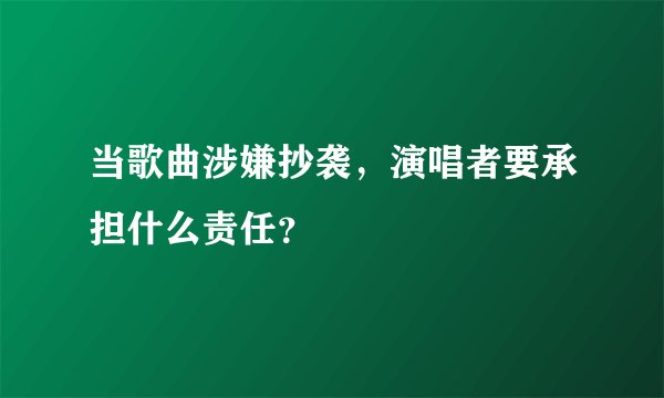 当歌曲涉嫌抄袭，演唱者要承担什么责任？