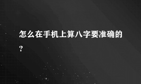 怎么在手机上算八字要准确的？