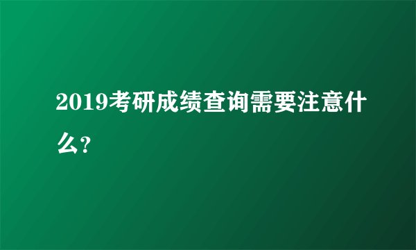 2019考研成绩查询需要注意什么?