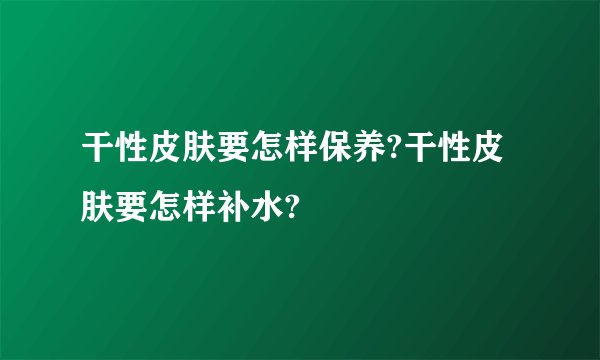 干性皮肤要怎样保养?干性皮肤要怎样补水?