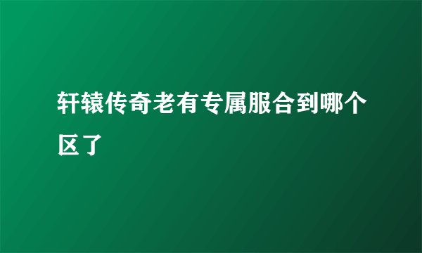 轩辕传奇老有专属服合到哪个区了
