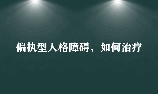 偏执型人格障碍，如何治疗