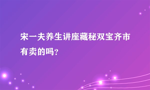 宋一夫养生讲座藏秘双宝齐市有卖的吗?