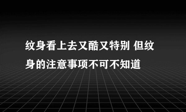 纹身看上去又酷又特别 但纹身的注意事项不可不知道