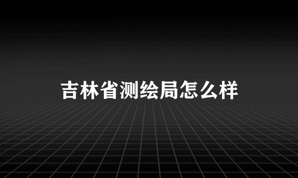 吉林省测绘局怎么样