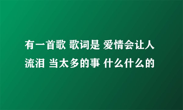 有一首歌 歌词是 爱情会让人流泪 当太多的事 什么什么的