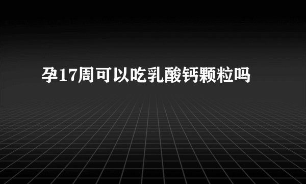 孕17周可以吃乳酸钙颗粒吗