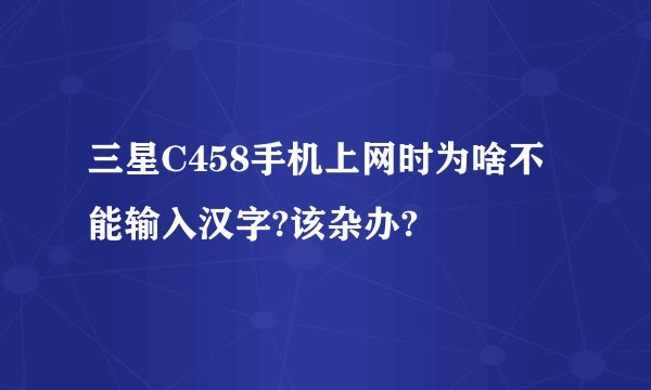 三星C458手机上网时为啥不能输入汉字?该杂办?