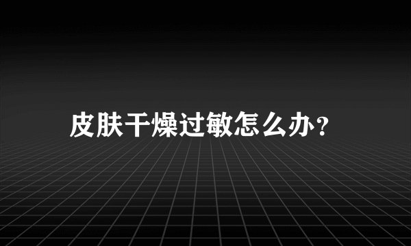 皮肤干燥过敏怎么办？