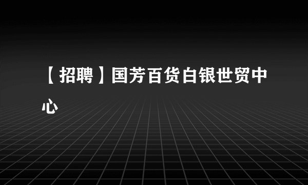 【招聘】国芳百货白银世贸中心