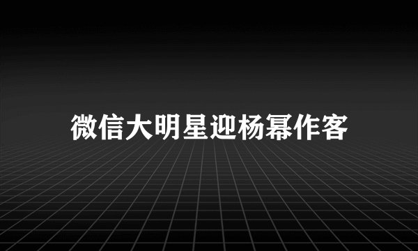 微信大明星迎杨幂作客