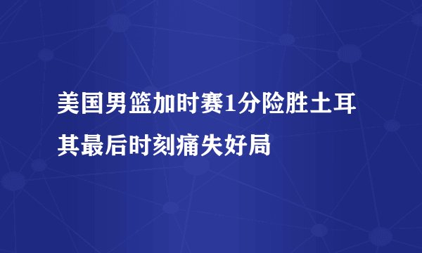 美国男篮加时赛1分险胜土耳其最后时刻痛失好局