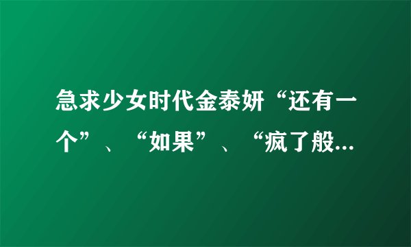 急求少女时代金泰妍“还有一个”、“如果”、“疯了般想你”这三首的音译,谢谢