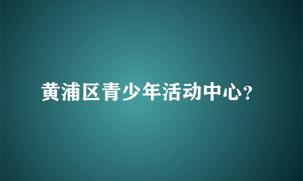 黄浦区青少年活动中心?