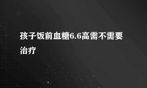 孩子饭前血糖6.6高需不需要治疗