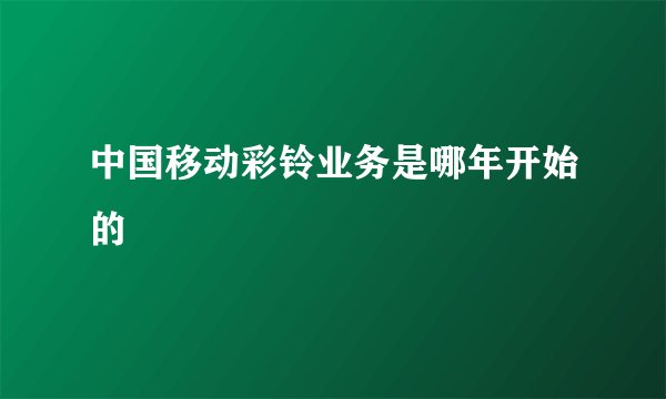 中国移动彩铃业务是哪年开始的