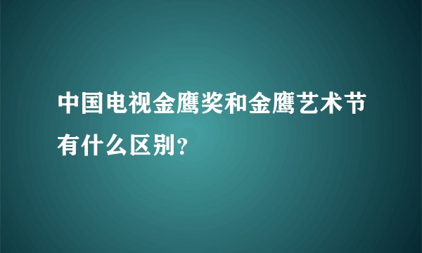 中国电视金鹰奖和金鹰艺术节有什么区别?