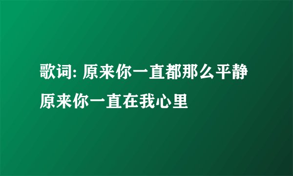 歌词: 原来你一直都那么平静 原来你一直在我心里