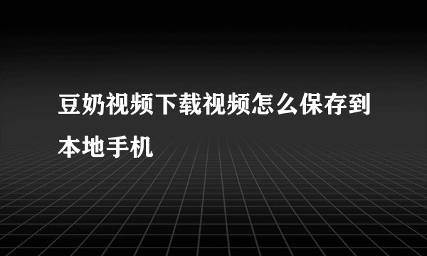 豆奶视频下载视频怎么保存到本地手机