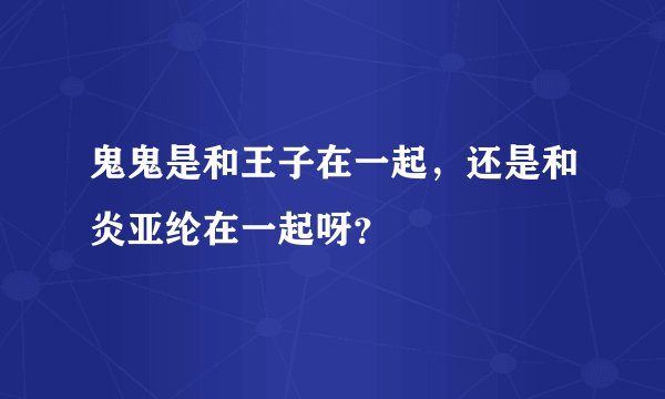 鬼鬼是和王子在一起，还是和炎亚纶在一起呀？