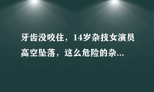 牙齿没咬住,14岁杂技女演员高空坠落,这么危险的杂技表演项目是不是应该取消了?