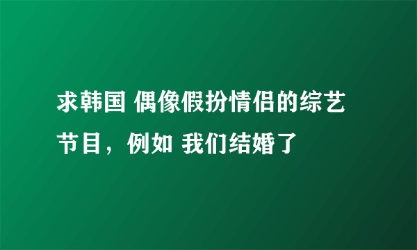 求韩国 偶像假扮情侣的综艺节目，例如 我们结婚了