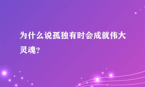 为什么说孤独有时会成就伟大灵魂？