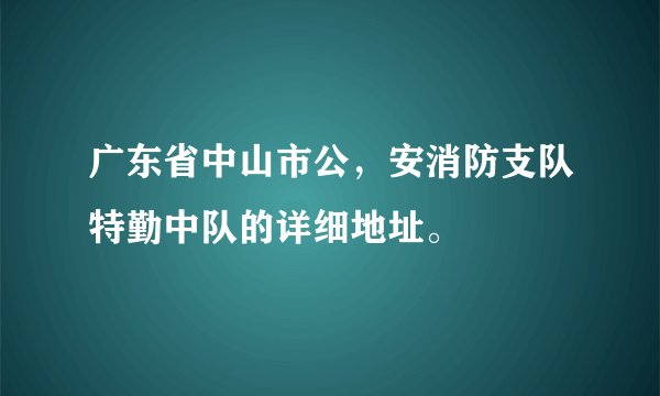 广东省中山市公，安消防支队特勤中队的详细地址。