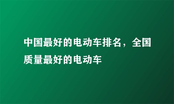 中国最好的电动车排名，全国质量最好的电动车