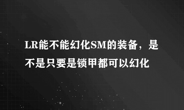 LR能不能幻化SM的装备,是不是只要是锁甲都可以幻化