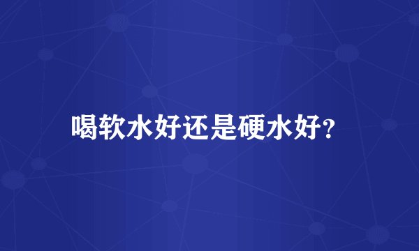 喝软水好还是硬水好？
