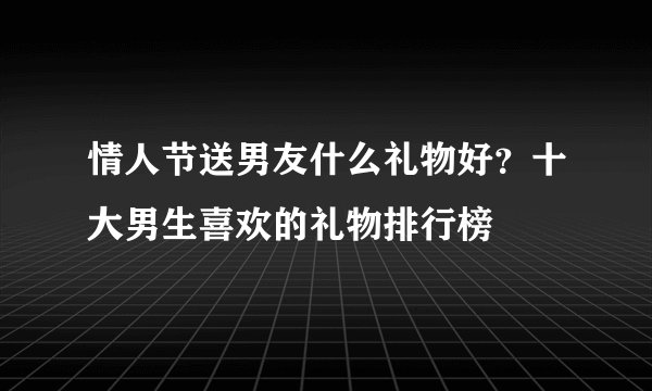 情人节送男友什么礼物好？十大男生喜欢的礼物排行榜