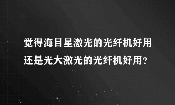 觉得海目星激光的光纤机好用还是光大激光的光纤机好用？