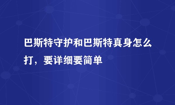 巴斯特守护和巴斯特真身怎么打,要详细要简单