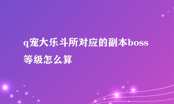 q宠大乐斗所对应的副本boss等级怎么算