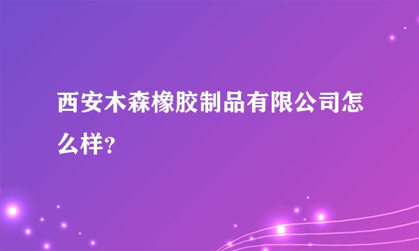 西安木森橡胶制品有限公司怎么样？