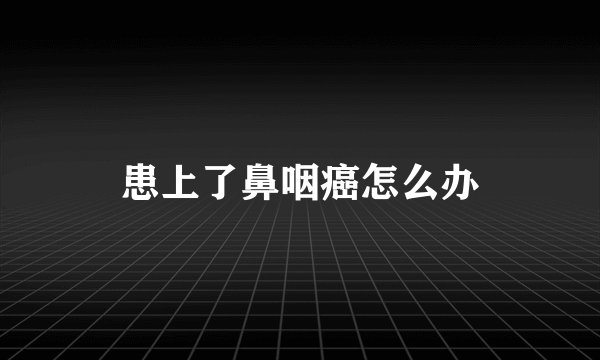 患上了鼻咽癌怎么办
