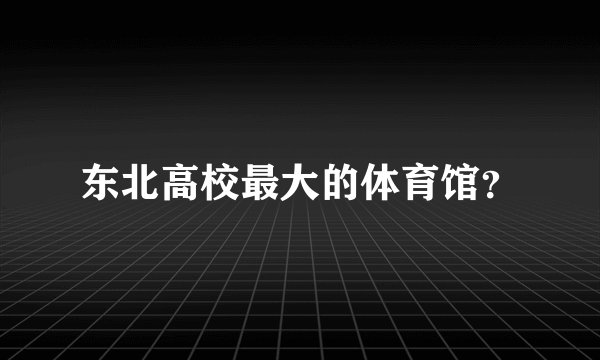 东北高校最大的体育馆？