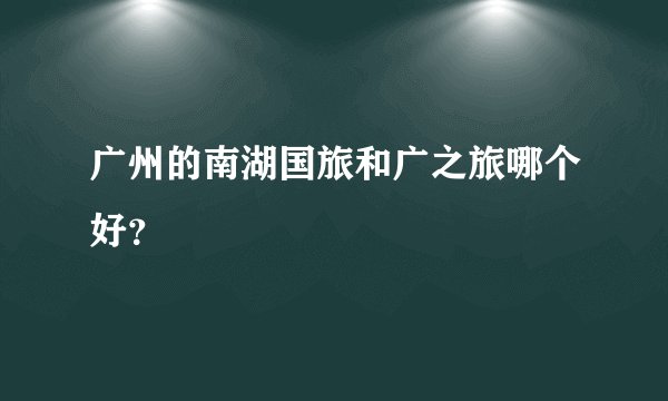 广州的南湖国旅和广之旅哪个好？