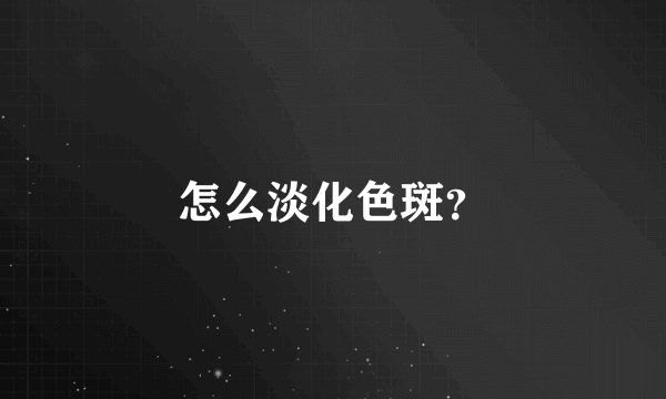 怎么淡化色斑？