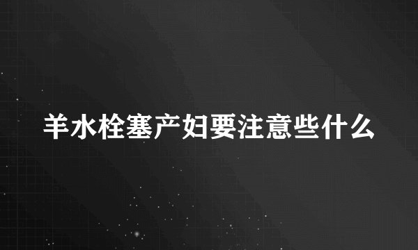 羊水栓塞产妇要注意些什么